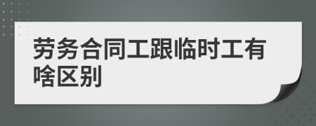 劳务合同工跟临时工有啥区别