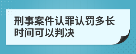 刑事案件认罪认罚多长时间可以判决