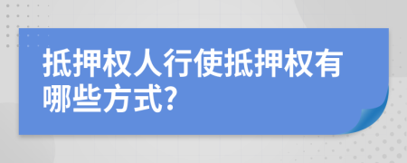 抵押权人行使抵押权有哪些方式?