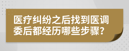 医疗纠纷之后找到医调委后都经历哪些步骤？