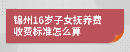 锦州16岁子女抚养费收费标准怎么算