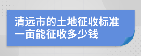 清远市的土地征收标准一亩能征收多少钱