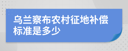 乌兰察布农村征地补偿标准是多少