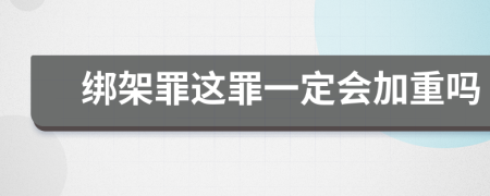 绑架罪这罪一定会加重吗