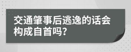 交通肇事后逃逸的话会构成自首吗？