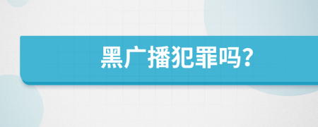 黑广播犯罪吗？