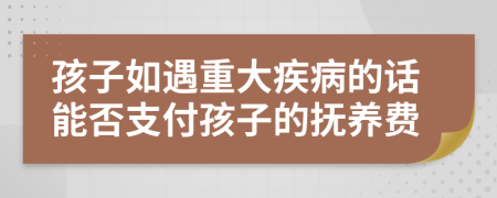 孩子如遇重大疾病的话能否支付孩子的抚养费