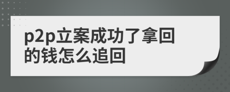 p2p立案成功了拿回的钱怎么追回