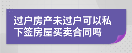 过户房产未过户可以私下签房屋买卖合同吗