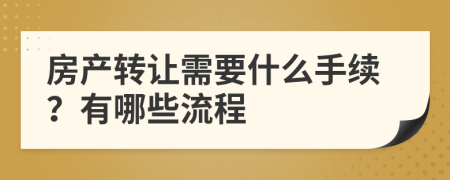 房产转让需要什么手续？有哪些流程