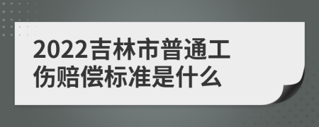 2022吉林市普通工伤赔偿标准是什么