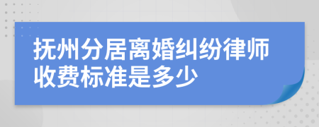 抚州分居离婚纠纷律师收费标准是多少
