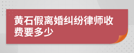 黄石假离婚纠纷律师收费要多少