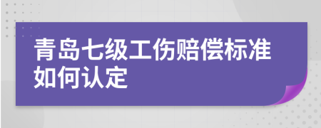 青岛七级工伤赔偿标准如何认定