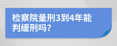 检察院量刑3到4年能判缓刑吗？