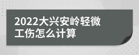 2022大兴安岭轻微工伤怎么计算