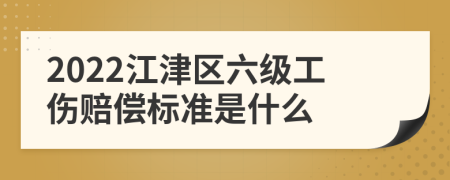 2022江津区六级工伤赔偿标准是什么