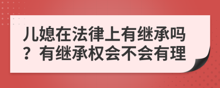 儿媳在法律上有继承吗？有继承权会不会有理