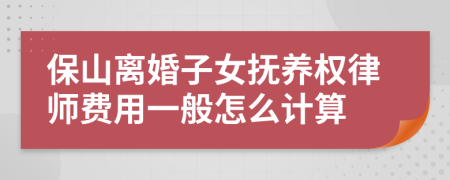 保山离婚子女抚养权律师费用一般怎么计算