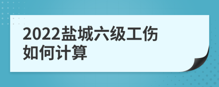 2022盐城六级工伤如何计算