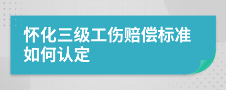 怀化三级工伤赔偿标准如何认定