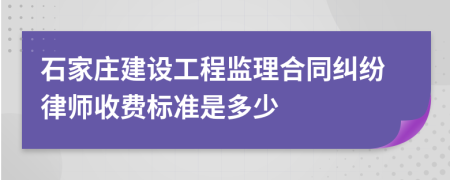 石家庄建设工程监理合同纠纷律师收费标准是多少