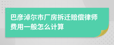 巴彦淖尔市厂房拆迁赔偿律师费用一般怎么计算