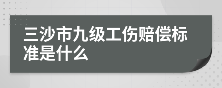 三沙市九级工伤赔偿标准是什么