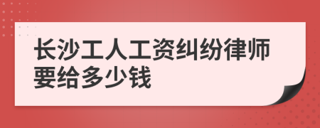 长沙工人工资纠纷律师要给多少钱