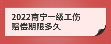 2022南宁一级工伤赔偿期限多久