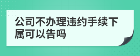 公司不办理违约手续下属可以告吗