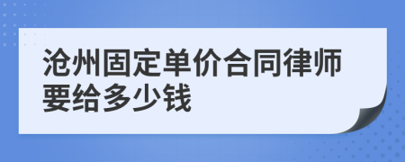 沧州固定单价合同律师要给多少钱