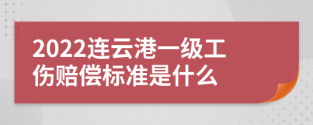 2022连云港一级工伤赔偿标准是什么