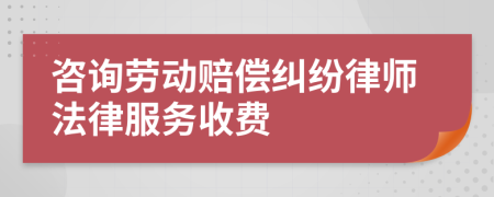 咨询劳动赔偿纠纷律师法律服务收费