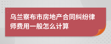 乌兰察布市房地产合同纠纷律师费用一般怎么计算
