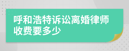 呼和浩特诉讼离婚律师收费要多少