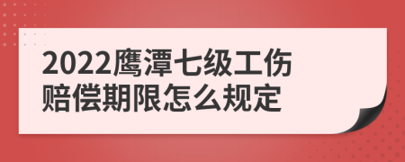 2022鹰潭七级工伤赔偿期限怎么规定