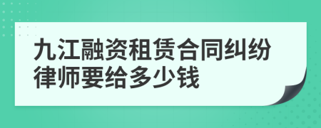 九江融资租赁合同纠纷律师要给多少钱