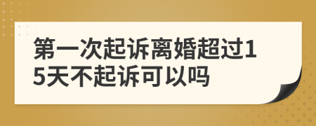 第一次起诉离婚超过15天不起诉可以吗