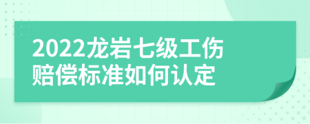 2022龙岩七级工伤赔偿标准如何认定