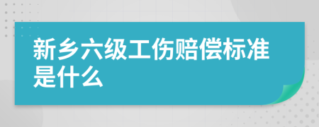 新乡六级工伤赔偿标准是什么