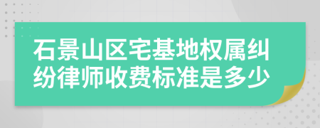 石景山区宅基地权属纠纷律师收费标准是多少