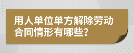 用人单位单方解除劳动合同情形有哪些？