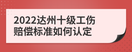 2022达州十级工伤赔偿标准如何认定