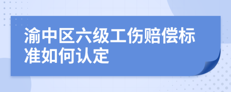 渝中区六级工伤赔偿标准如何认定