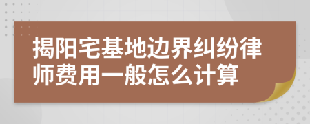 揭阳宅基地边界纠纷律师费用一般怎么计算