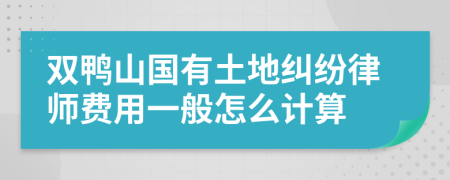 双鸭山国有土地纠纷律师费用一般怎么计算