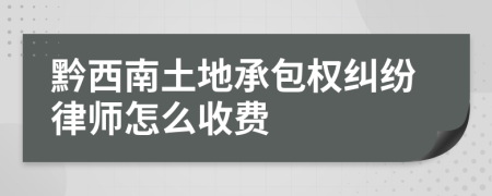 黔西南土地承包权纠纷律师怎么收费