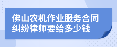 佛山农机作业服务合同纠纷律师要给多少钱