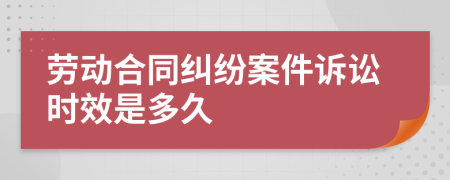 劳动合同纠纷案件诉讼时效是多久